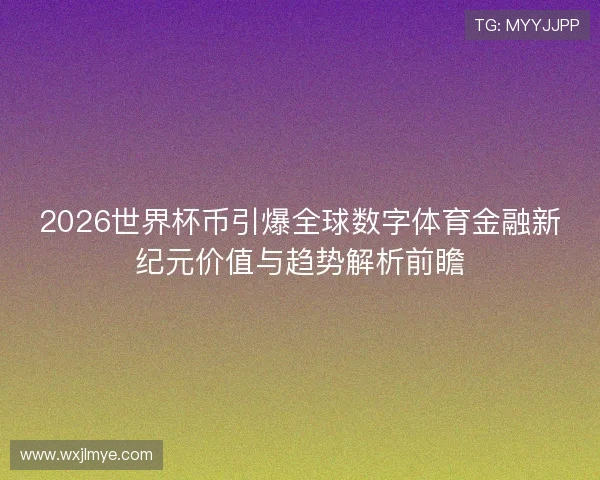 2026世界杯币引爆全球数字体育金融新纪元价值与趋势解析前瞻